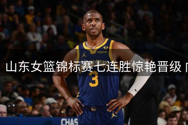 山东女篮锦标赛七连胜惊艳晋级 向四川发起冠军冲击